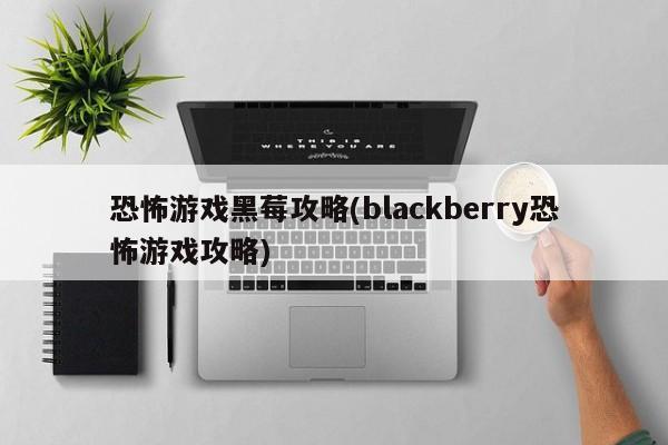 恐怖游戏黑莓攻略(blackberry恐怖游戏攻略)