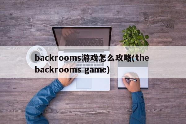 backrooms游戏怎么攻略(the backrooms game)