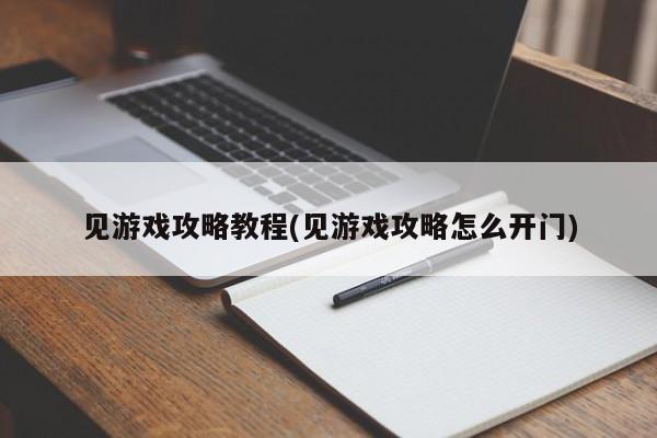 见游戏攻略教程(见游戏攻略怎么开门)