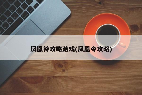 凤凰铃攻略游戏(凤凰令攻略)